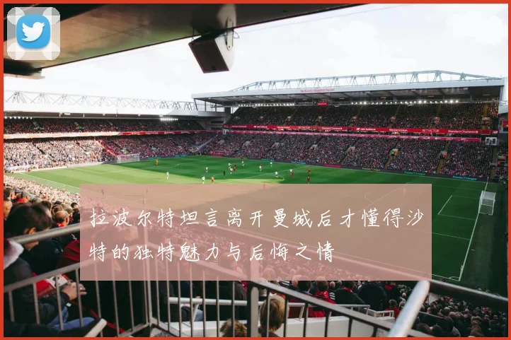 拉波尔特坦言离开曼城后才懂得沙特的独特魅力与后悔之情