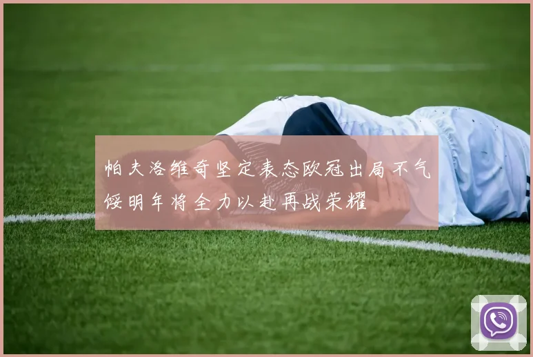 帕夫洛维奇坚定表态欧冠出局不气馁明年将全力以赴再战荣耀
