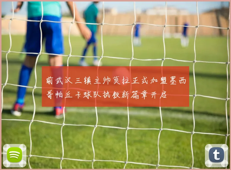 前武汉三镇主帅莫拉正式加盟墨西哥帕丘卡球队执教新篇章开启