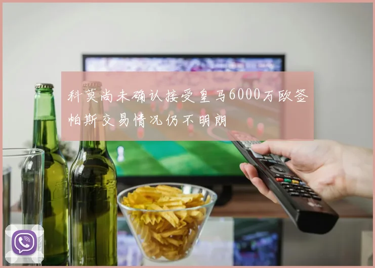 科莫尚未确认接受皇马6000万欧签帕斯交易情况仍不明朗