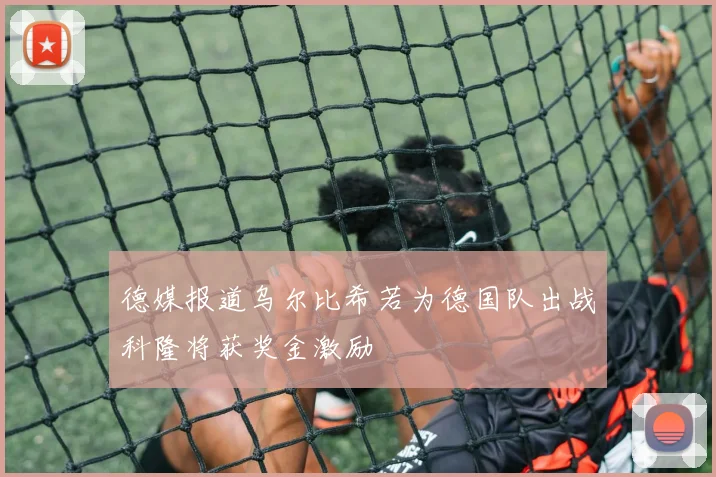 德媒报道乌尔比希若为德国队出战科隆将获奖金激励