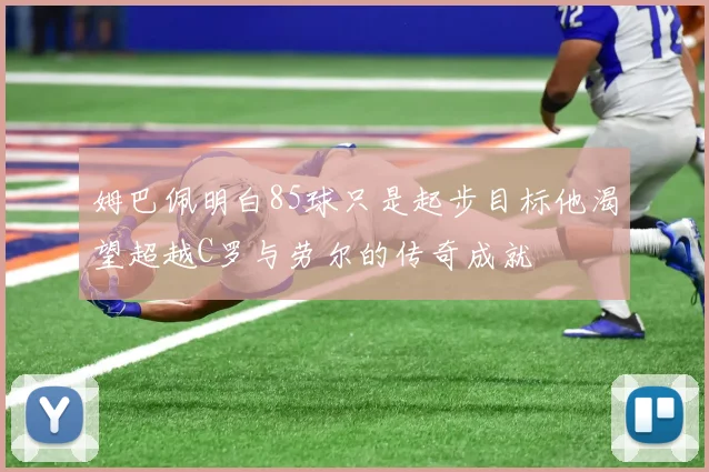 姆巴佩明白85球只是起步目标他渴望超越C罗与劳尔的传奇成就