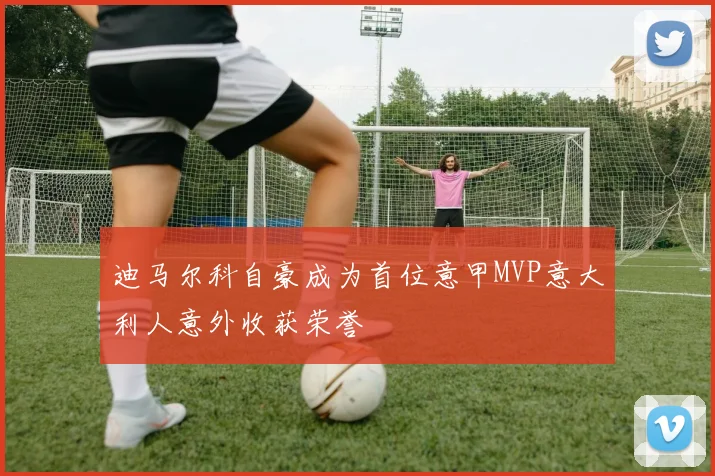 迪马尔科自豪成为首位意甲MVP意大利人意外收获荣誉