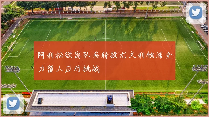阿利松欲离队或转投尤文利物浦全力留人应对挑战