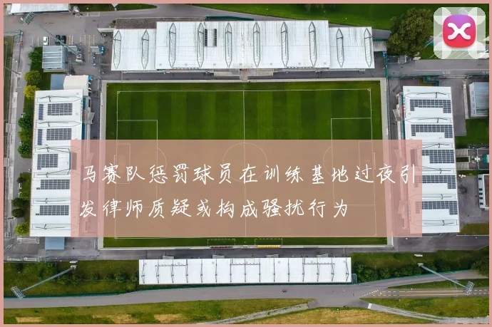 马赛队惩罚球员在训练基地过夜引发律师质疑或构成骚扰行为