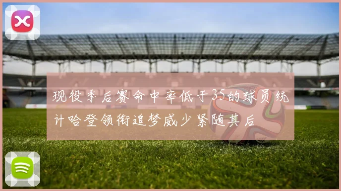 现役季后赛命中率低于35的球员统计哈登领衔追梦威少紧随其后
