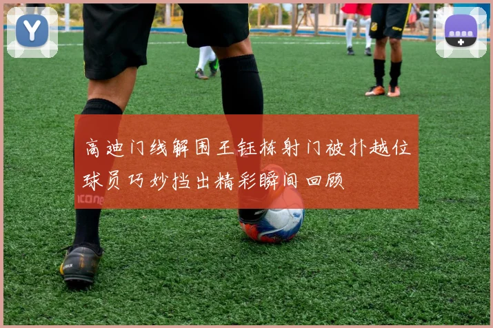 高迪门线解围王钰栋射门被扑越位球员巧妙挡出精彩瞬间回顾
