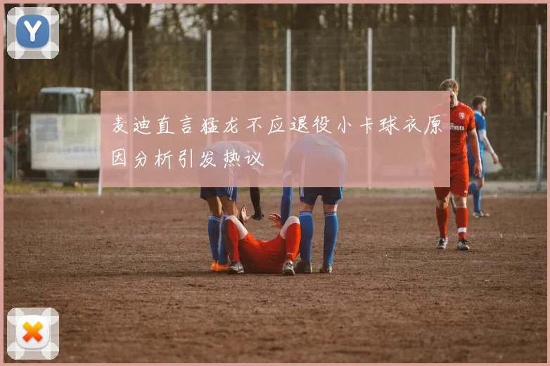 麦迪直言猛龙不应退役小卡球衣原因分析引发热议