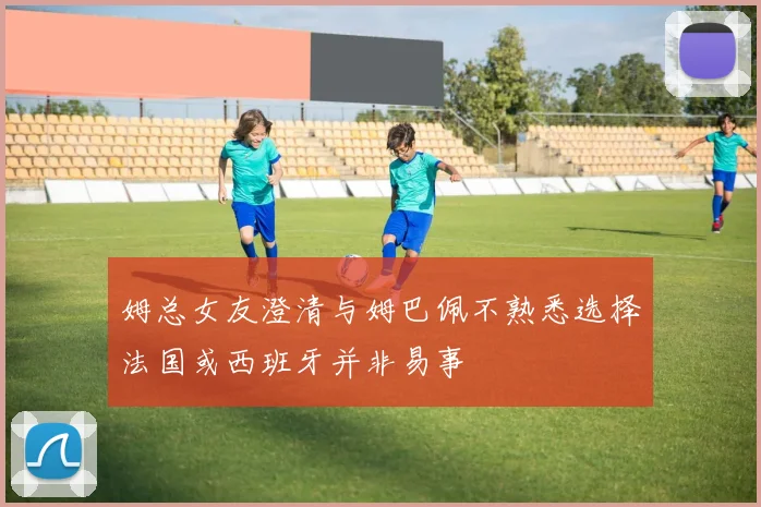 姆总女友澄清与姆巴佩不熟悉选择法国或西班牙并非易事