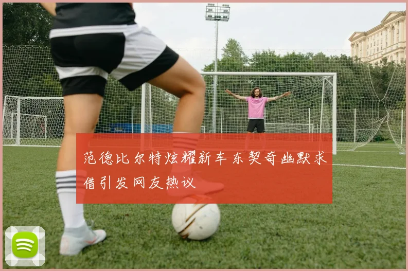 范德比尔特炫耀新车东契奇幽默求借引发网友热议